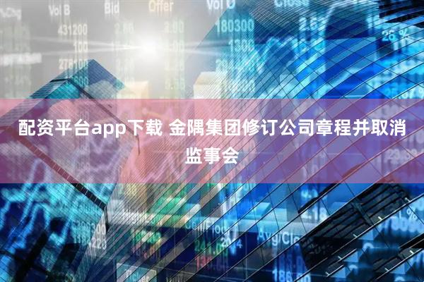 配资平台app下载 金隅集团修订公司章程并取消监事会