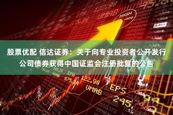股票优配 信达证券：关于向专业投资者公开发行公司债券获得中国证监会注册批复的公告
