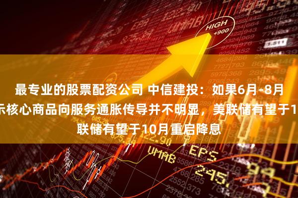 最专业的股票配资公司 中信建投：如果6月-8月通胀数据显示核心商品向服务通胀传导并不明显，美联储有望于10月重启降息