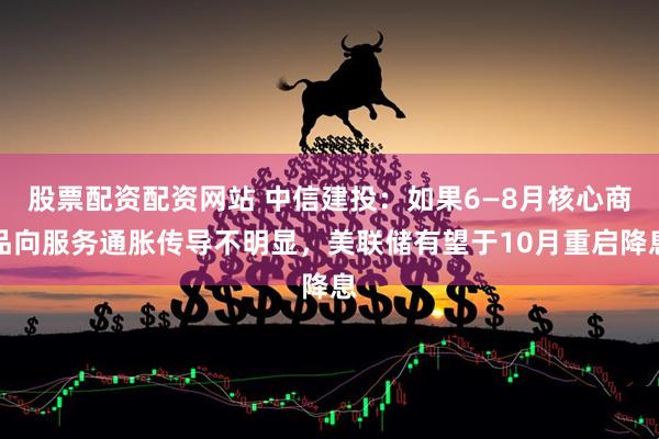 股票配资配资网站 中信建投：如果6—8月核心商品向服务通胀传导不明显，美联储有望于10月重启降息