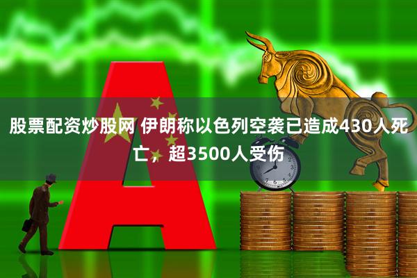 股票配资炒股网 伊朗称以色列空袭已造成430人死亡，超3500人受伤