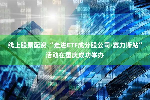 线上股票配资 “走进ETF成分股公司·赛力斯站”活动在重庆成功举办