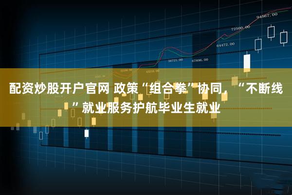 配资炒股开户官网 政策“组合拳”协同，“不断线”就业服务护航毕业生就业