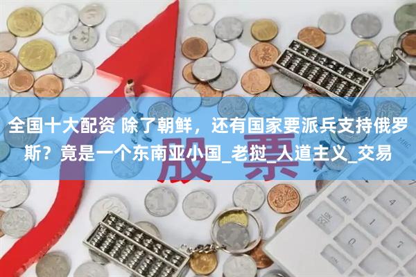 全国十大配资 除了朝鲜，还有国家要派兵支持俄罗斯？竟是一个东南亚小国_老挝_人道主义_交易