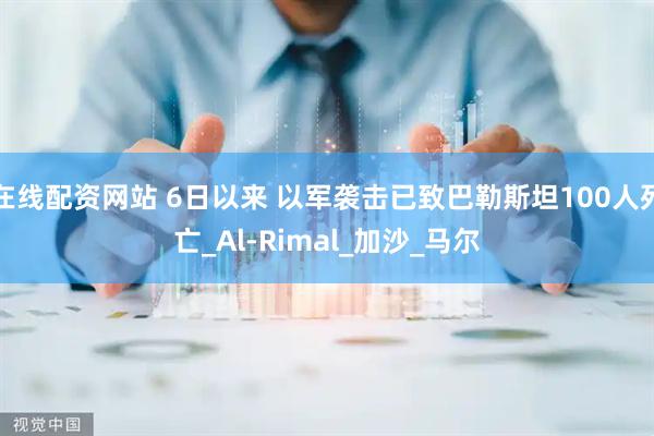 在线配资网站 6日以来 以军袭击已致巴勒斯坦100人死亡_Al-Rimal_加沙_马尔