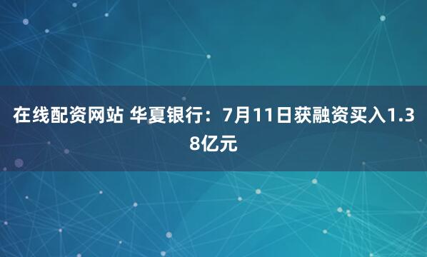 在线配资网站 华夏银行：7月11日获融资买入1.38亿元