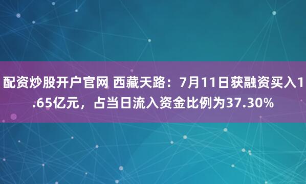 配资炒股开户官网 西藏天路：7月11日获融资买入1.65亿元，占当日流入资金比例为37.30%