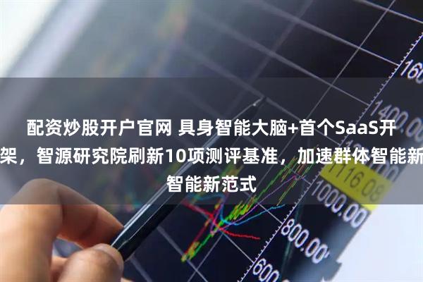 配资炒股开户官网 具身智能大脑+首个SaaS开源框架，智源研究院刷新10项测评基准，加速群体智能新范式
