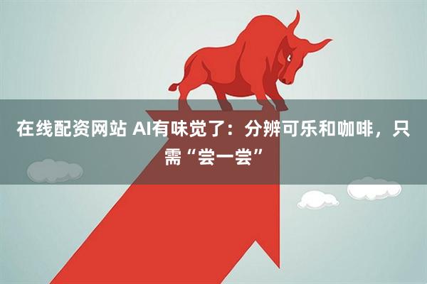 在线配资网站 AI有味觉了：分辨可乐和咖啡，只需“尝一尝”