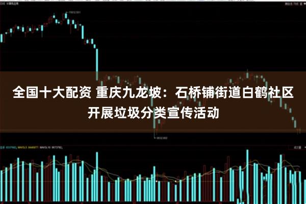 全国十大配资 重庆九龙坡:石桥铺街道白鹤社区开展垃圾分类宣传活动