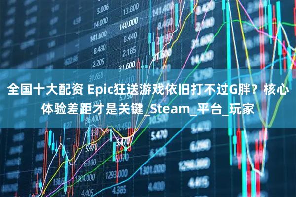 全国十大配资 Epic狂送游戏依旧打不过G胖？核心体验差距才是关键_Steam_平台_玩家
