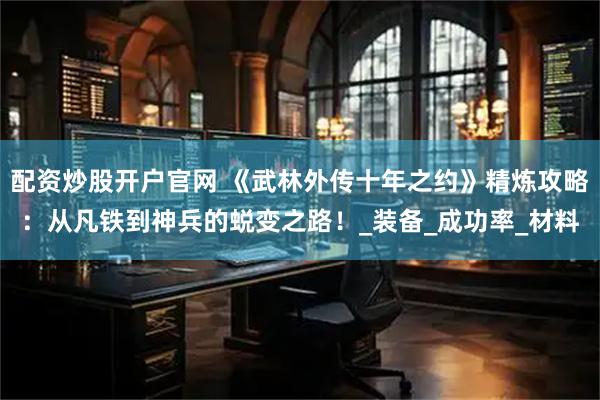 配资炒股开户官网 《武林外传十年之约》精炼攻略：从凡铁到神兵的蜕变之路！_装备_成功率_材料