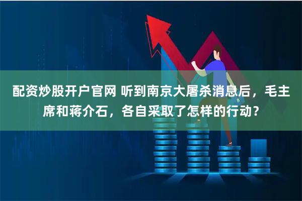 配资炒股开户官网 听到南京大屠杀消息后,毛主席和蒋介石,各自采取了怎样的行动?