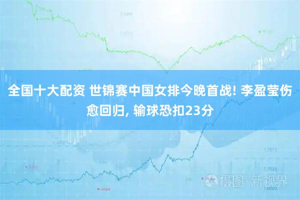 全国十大配资 世锦赛中国女排今晚首战! 李盈莹伤愈回归, 输球恐扣23分