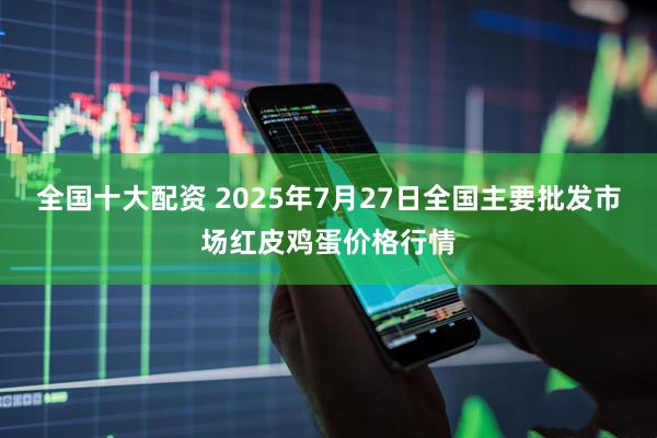 全国十大配资 2025年7月27日全国主要批发市场红皮鸡蛋价格行情