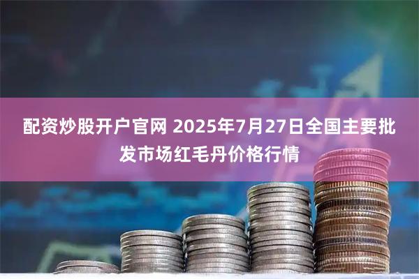 配资炒股开户官网 2025年7月27日全国主要批发市场红毛丹价格行情