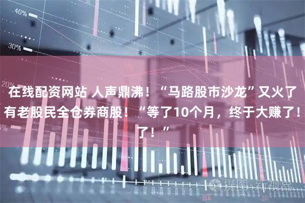 在线配资网站 人声鼎沸！“马路股市沙龙”又火了，有老股民全仓券商股！“等了10个月，终于大赚了！”