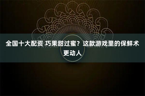 全国十大配资 巧果甜过蜜？这款游戏里的保鲜术更动人