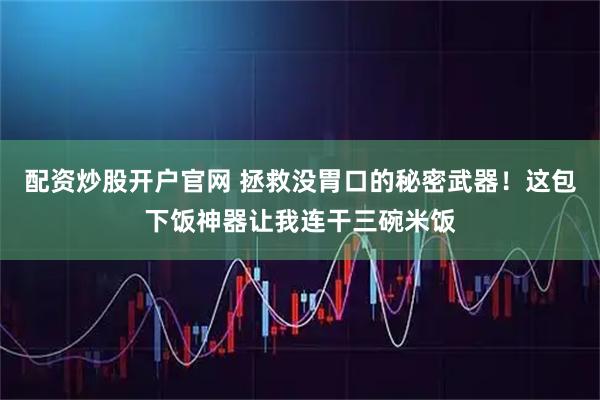配资炒股开户官网 拯救没胃口的秘密武器！这包下饭神器让我连干三碗米饭