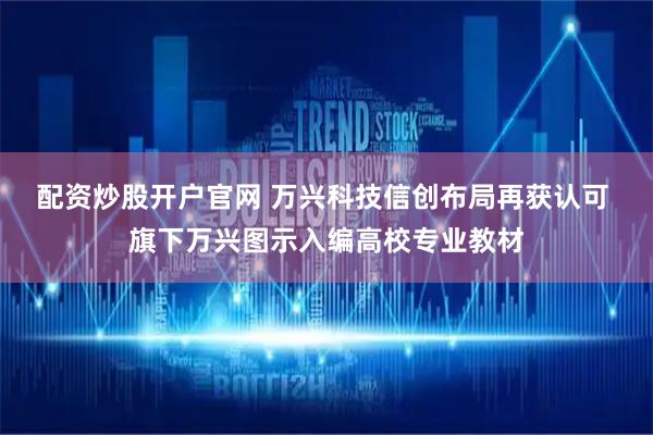 配资炒股开户官网 万兴科技信创布局再获认可 旗下万兴图示入编高校专业教材