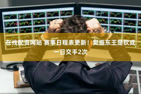 在线配资网站 赛事日程表更新!樊振东王楚钦或一日交手2次
