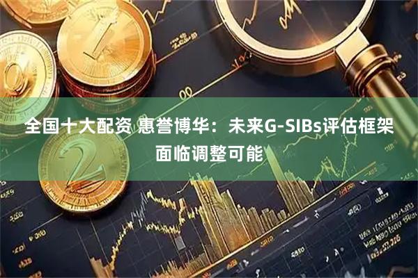 全国十大配资 惠誉博华：未来G-SIBs评估框架面临调整可能