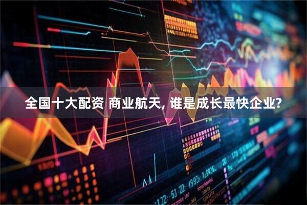 全国十大配资 商业航天, 谁是成长最快企业?