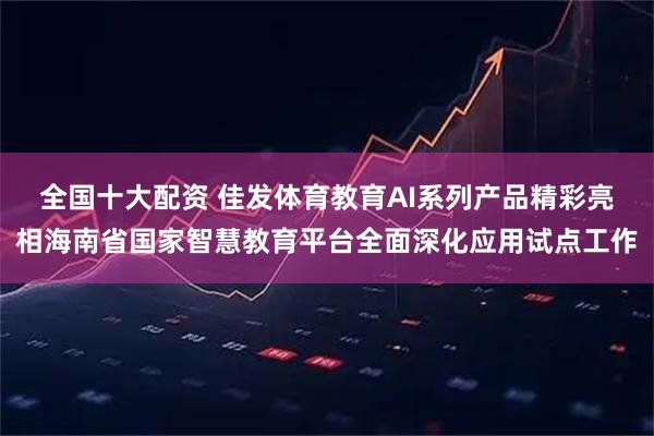 全国十大配资 佳发体育教育AI系列产品精彩亮相海南省国家智慧教育平台全面深化应用试点工作