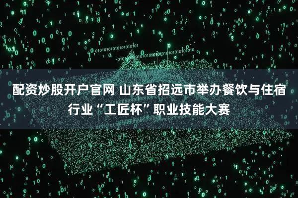 配资炒股开户官网 山东省招远市举办餐饮与住宿行业“工匠杯”职业技能大赛