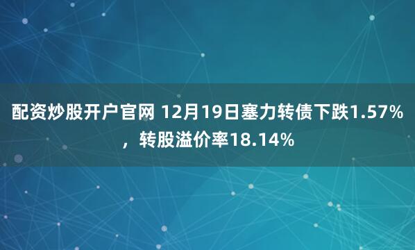 配资炒股开户官网 12月19日塞力转债下跌1.57%,转股溢价率18.14%
