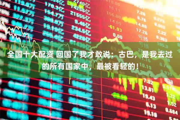 全国十大配资 回国了我才敢说：古巴，是我去过的所有国家中，最被看轻的！