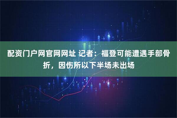 配资门户网官网网址 记者：福登可能遭遇手部骨折，因伤所以下半场未出场