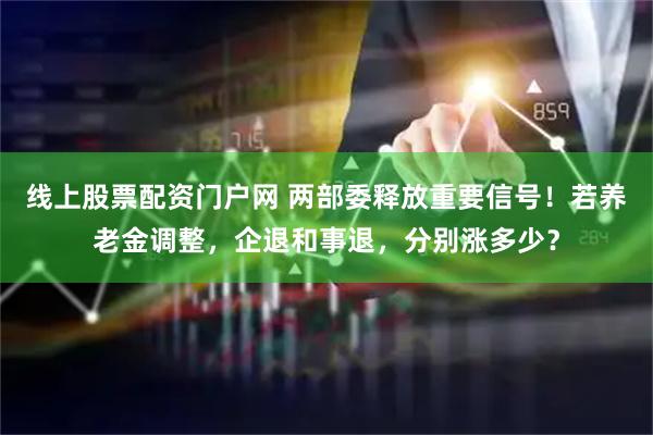 线上股票配资门户网 两部委释放重要信号!若养老金调整,企退和事退,分别涨多少?
