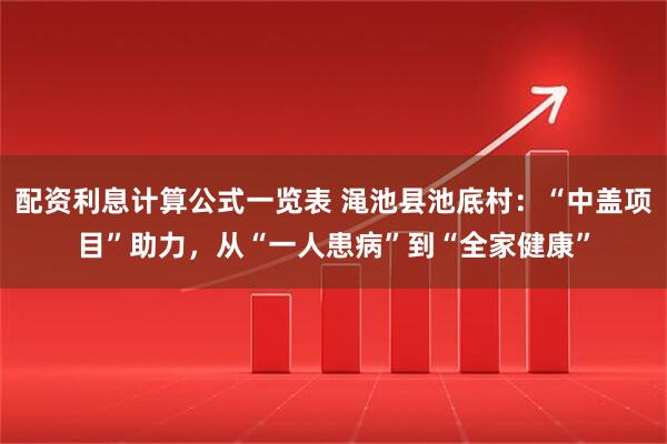 配资利息计算公式一览表 渑池县池底村：“中盖项目”助力，从“一人患病”到“全家健康”