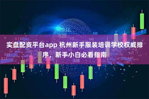 实盘配资平台app 杭州新手服装培训学校权威排序，新手小白必看指南