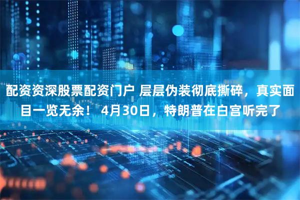 配资资深股票配资门户 层层伪装彻底撕碎，真实面目一览无余！ 4月30日，特朗普在白宫听完了