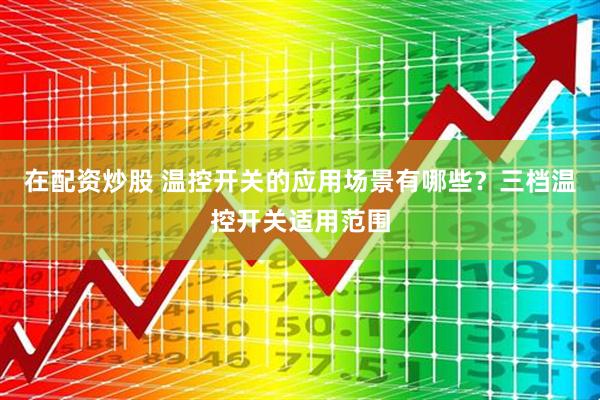 在配资炒股 温控开关的应用场景有哪些？三档温控开关适用范围
