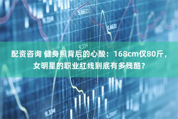 配资咨询 健身照背后的心酸：168cm仅80斤，女明星的职业红线到底有多残酷？