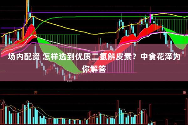 场内配资 怎样选到优质二氢斛皮素？中食花泽为你解答