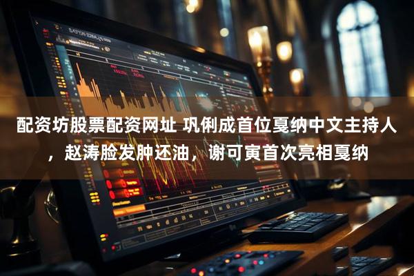 配资坊股票配资网址 巩俐成首位戛纳中文主持人，赵涛脸发肿还油，谢可寅首次亮相戛纳